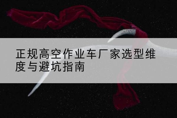 茶陵高空作业车厂家-正规选型维度与避坑指南