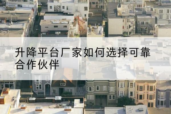 茶陵升降平台厂家-如何选择可靠合作伙伴