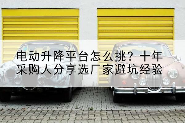 茶陵电动升降平台厂家-电动升降平台怎么挑？十年采购人分享选厂家避坑经验