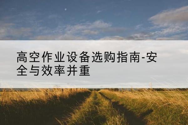 茶陵登高车怎么选-高空作业设备选购指南-安全与效率并重