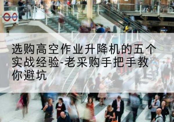茶陵高空作业升降机厂家-选购高空作业升降机的五个实战经验-老采购手把手教你避坑