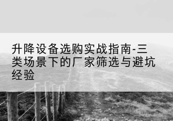 茶陵移动式升降机厂家推荐-升降设备选购实战指南-三类场景下的厂家筛选与避坑经验