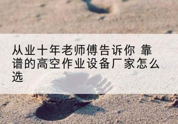 茶陵高空作业升降机厂家推荐-从业十年老师傅告诉你 靠谱的高空作业设备厂家怎么选