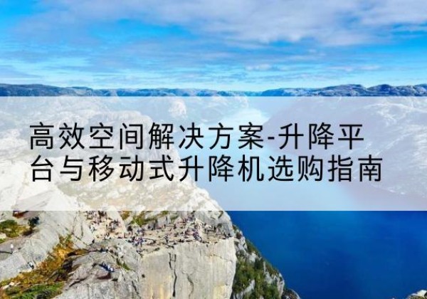茶陵升降平台厂家-*空间解决方案-升降平台与移动式升降机选购指南