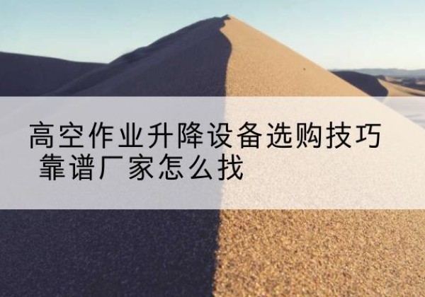 茶陵电动升降平台厂家推荐-高空作业升降设备选购技巧 靠谱厂家怎么找