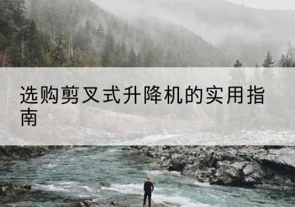茶陵剪叉式升降机怎么选-选购剪叉式升降机的实用指南