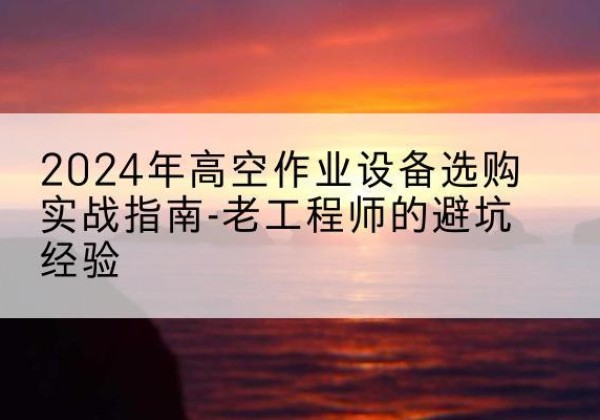 茶陵高空作业升降机厂家推荐-2024年高空作业设备选购实战指南-老工程师的避坑经验