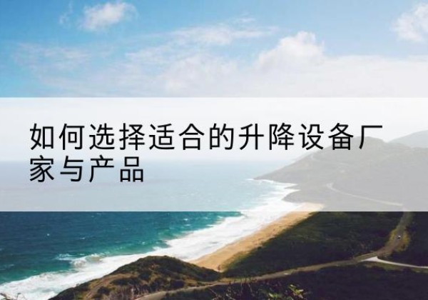 茶陵电动升降平台厂家-如何选择适合的升降设备厂家与产品