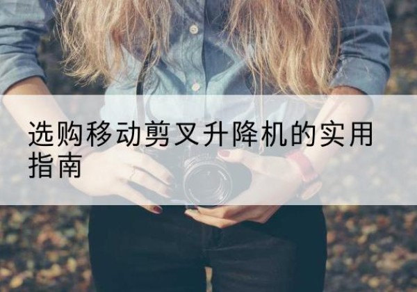 茶陵移动剪叉升降机怎么选-选购移动剪叉升降机的实用指南