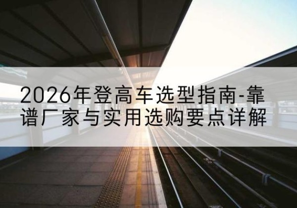 茶陵登高车厂家推荐-2026年登高车选型指南-靠谱厂家与实用选购要点详解