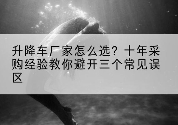 茶陵升降车厂家-怎么选？十年采购经验教你避开三个常见误区