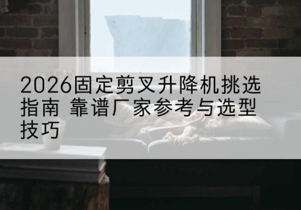 茶陵固定剪叉升降机厂家推荐-2026固定剪叉升降机挑选指南 靠谱厂家参考与选型技巧