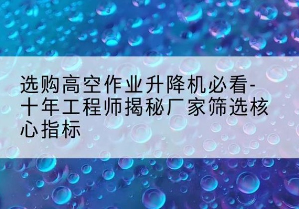 茶陵高空作业升降机厂家推荐-选购高空作业升降机必看-十年工程师揭秘厂家筛选核心指标