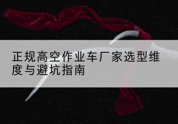 茶陵高空作业车厂家-正规选型维度与避坑指南