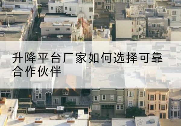 茶陵升降平台厂家-如何选择可靠合作伙伴